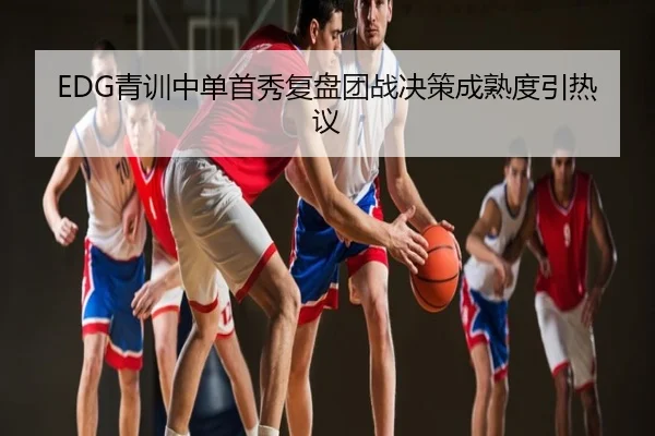 EDG青训中单首秀复盘团战决策成熟度引热议