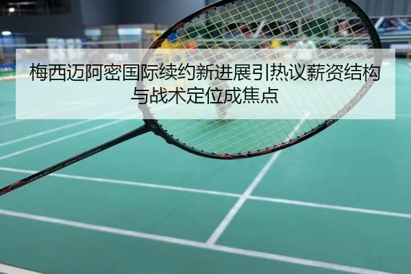 梅西迈阿密国际续约新进展引热议薪资结构与战术定位成焦点
