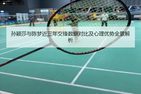 孙颖莎与陈梦近三年交锋数据对比及心理优势全景解析