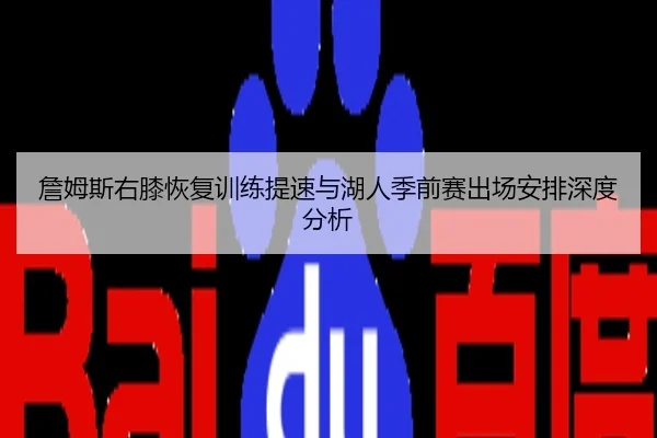 詹姆斯右膝恢复训练提速与湖人季前赛出场安排深度分析